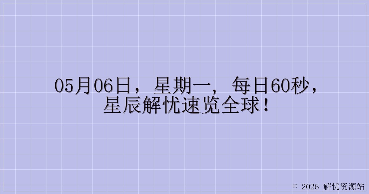 05月06日,星期一, 每日60秒,星辰解忧速览全球!-解忧资源站