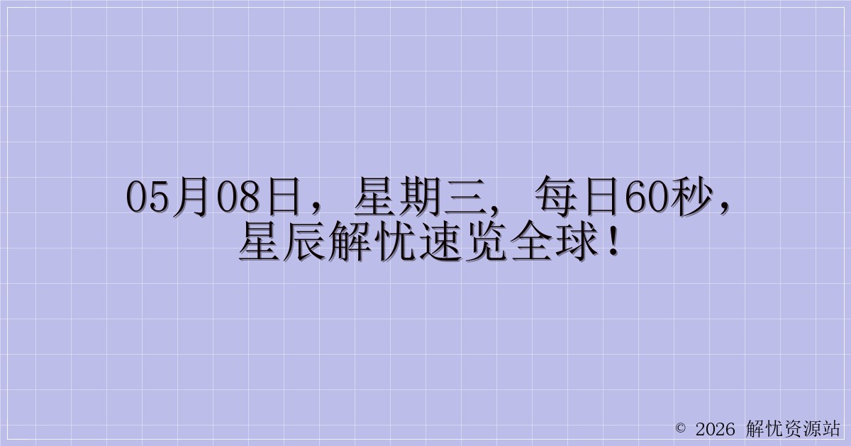 05月08日，星期三, 每日60秒，星辰解忧速览全球！-解忧资源站