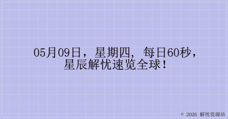 05月09日,星期四, 每日60秒,星辰解忧速览全球!-解忧资源站