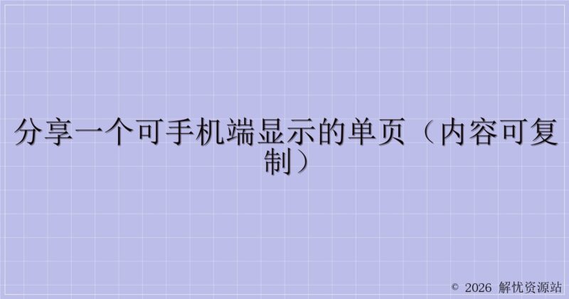 分享一个可手机端显示的单页（内容可复制）-解忧资源站