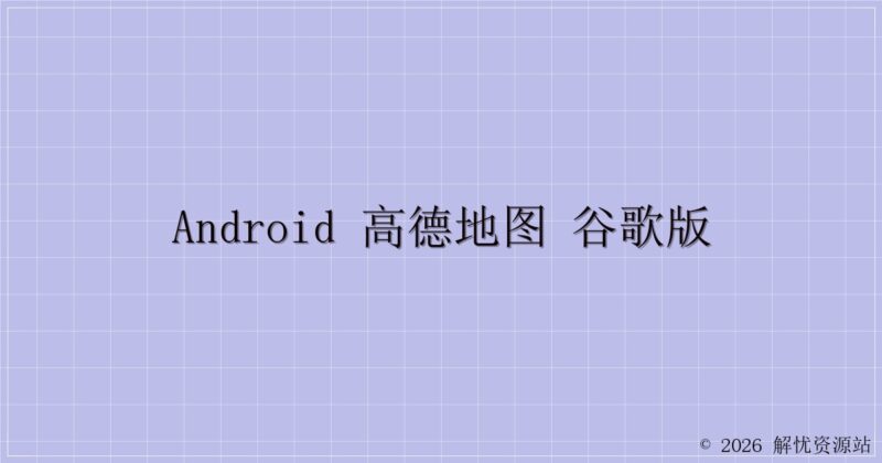 Android 高德地图 谷歌版-解忧资源站