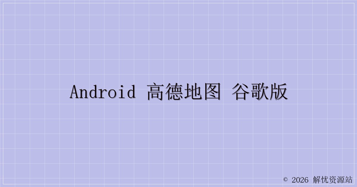 Android 高德地图 谷歌版-解忧资源站