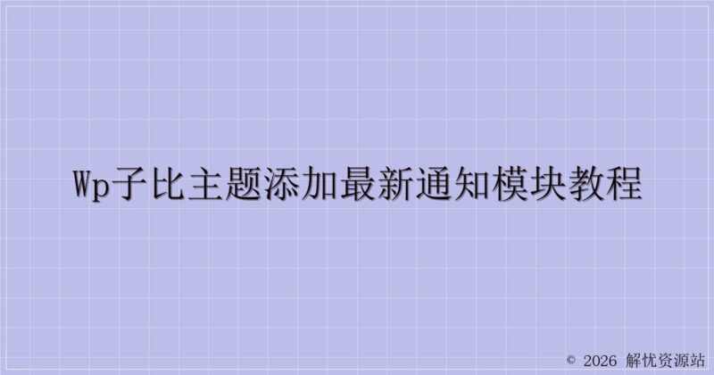 WP子比主题添加最新通知模块教程-解忧资源站