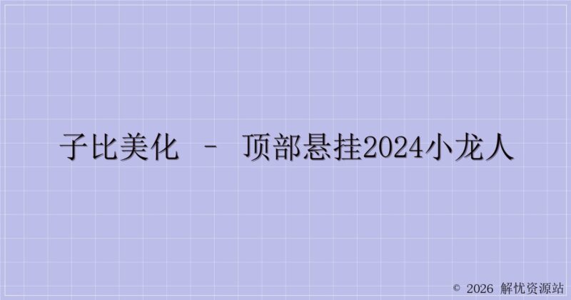 子比美化 – 顶部悬挂2024小龙人-解忧资源站