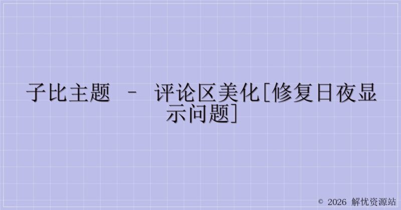 子比主题 – 评论区美化[修复日夜显示问题]-解忧资源站