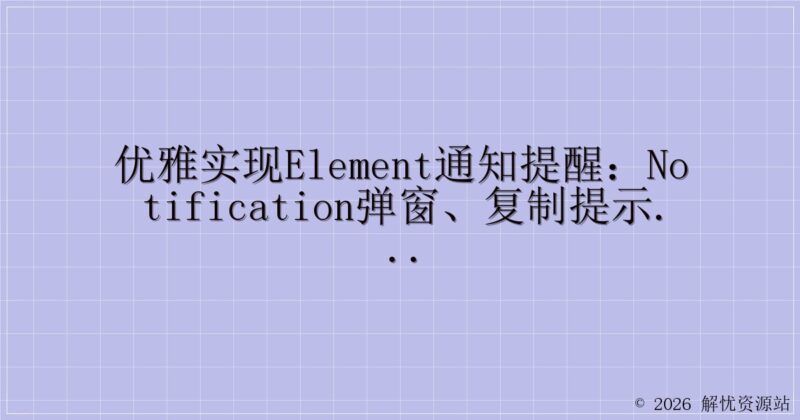 优雅实现Element通知提醒:Notification弹窗、复制提示与F12/右键菜单禁用警告-解忧资源站
