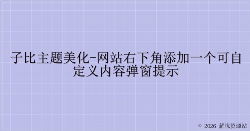 子比主题美化-网站右下角添加一个可自定义内容弹窗提示-解忧资源站