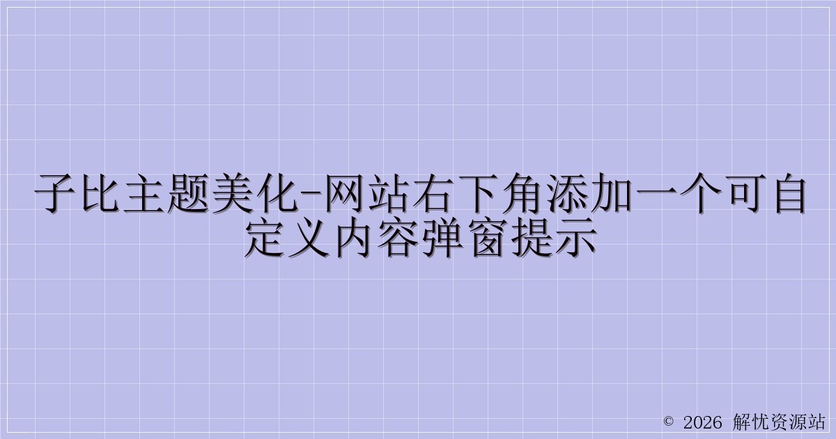 子比主题美化-网站右下角添加一个可自定义内容弹窗提示-解忧资源站