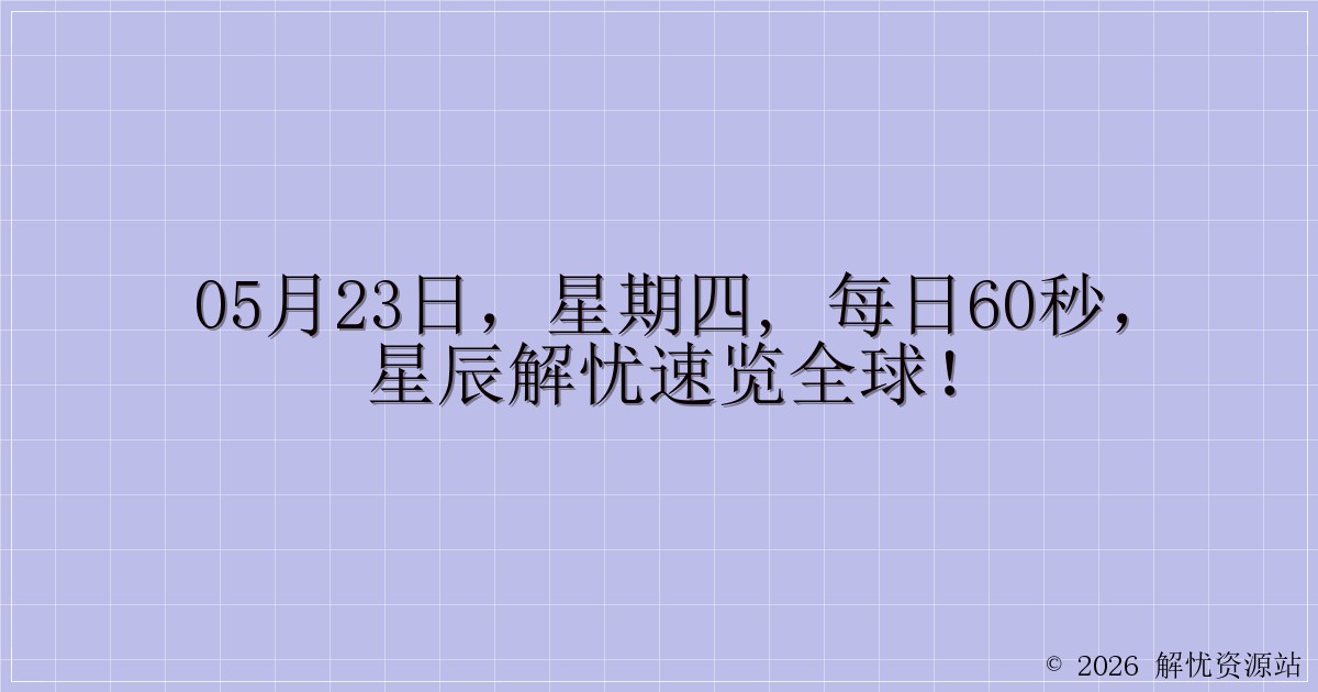 05月23日，星期四, 每日60秒，星辰解忧速览全球！-解忧资源站