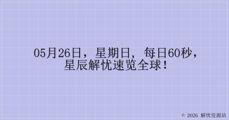 05月26日,星期日, 每日60秒,星辰解忧速览全球!-解忧资源站