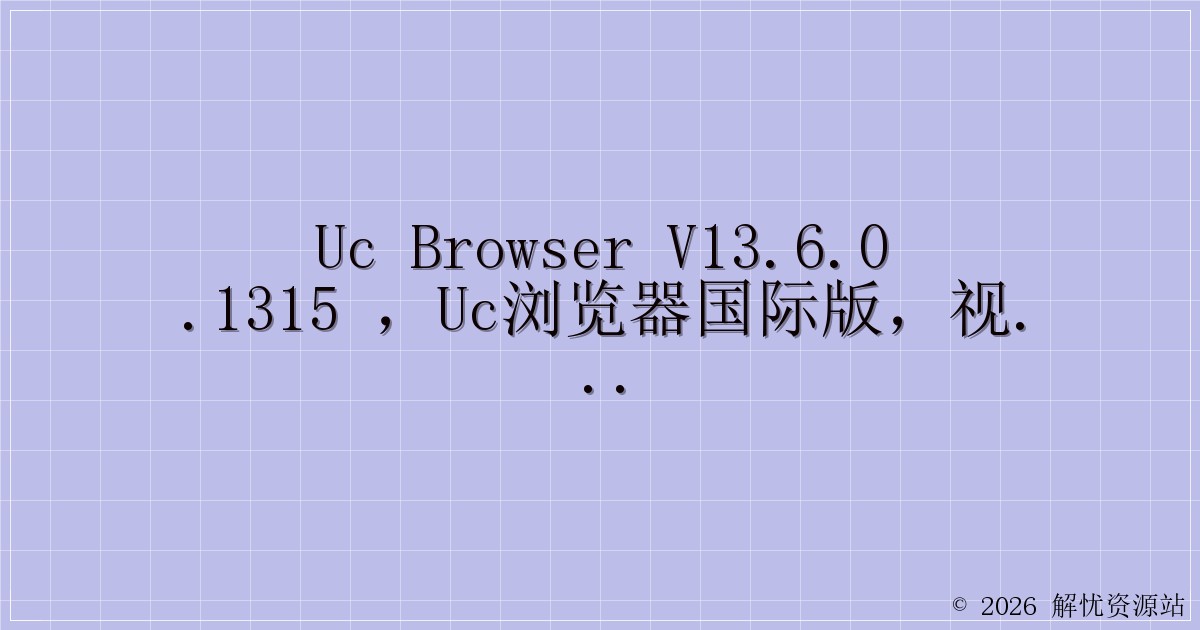 UC Browser V13.6.0.1315 ，UC浏览器国际版，视频无门槛加速，看剧神器-解忧资源站