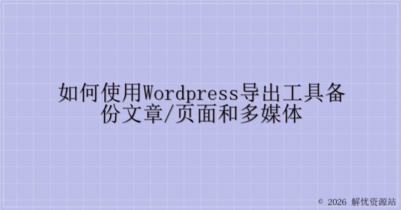 如何使用WordPress导出工具备份文章/页面和多媒体-解忧资源站