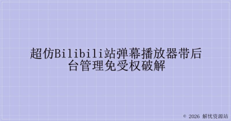 超仿bilibili站弹幕播放器带后台管理免受权破解-解忧资源站