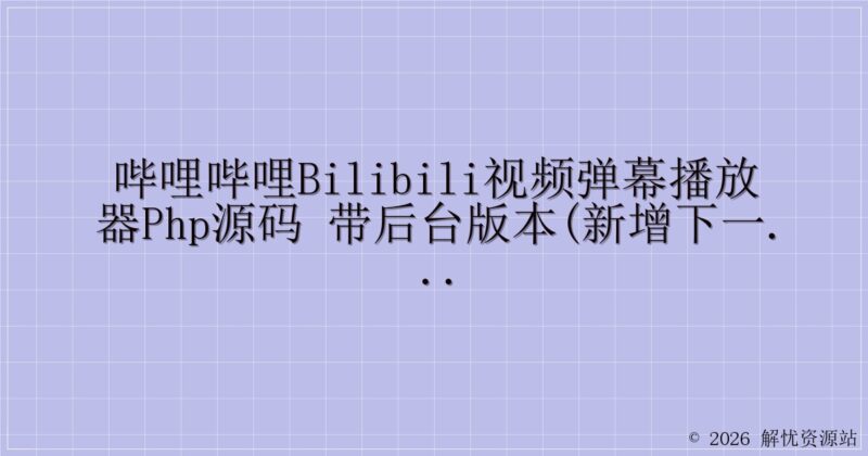 哔哩哔哩bilibili视频弹幕播放器PHP源码 带后台版本(新增下一集功能)-解忧资源站