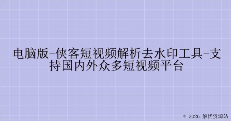 电脑版-侠客短视频解析去水印工具-支持国内外众多短视频平台-解忧资源站