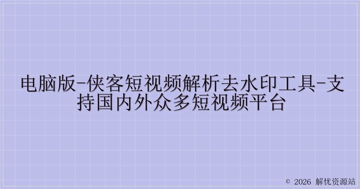 电脑版-侠客短视频解析去水印工具-支持国内外众多短视频平台-解忧资源站