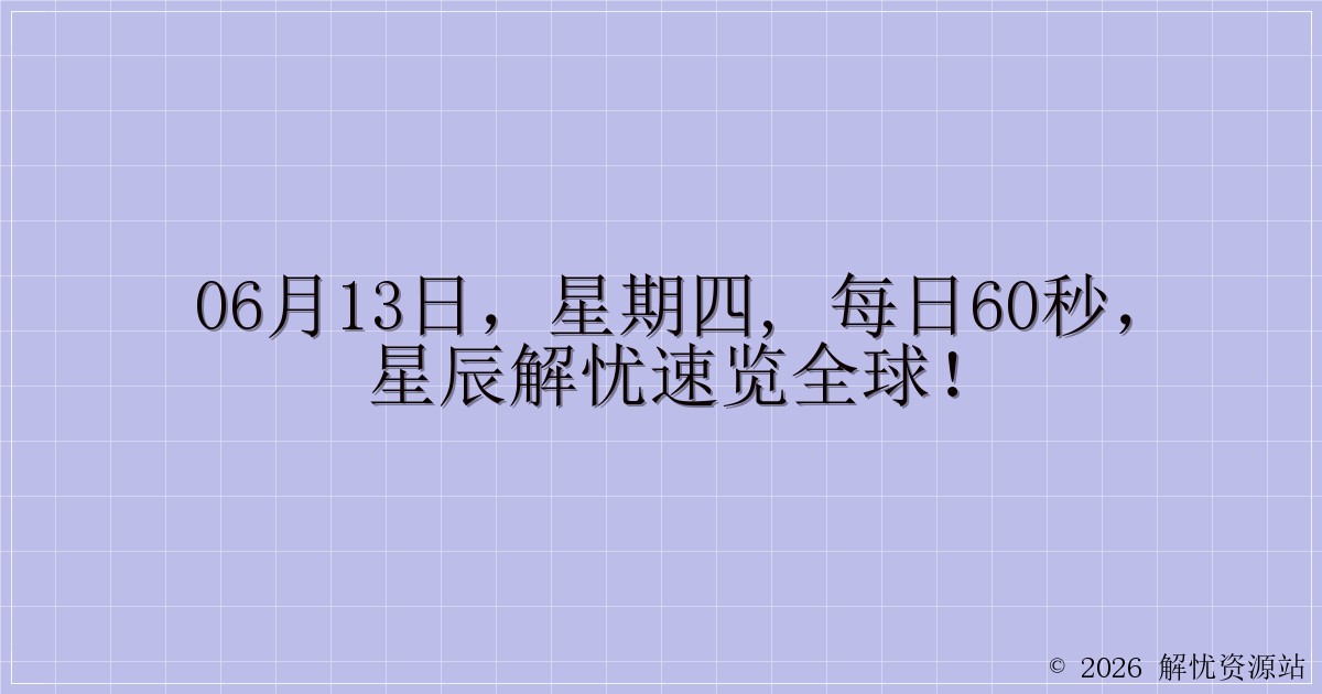 06月13日，星期四, 每日60秒，星辰解忧速览全球！-解忧资源站