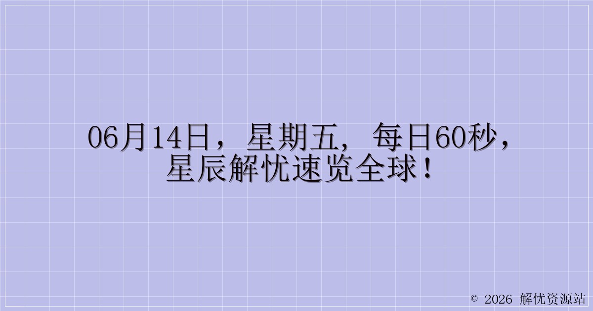 06月14日,星期五, 每日60秒,星辰解忧速览全球!-解忧资源站