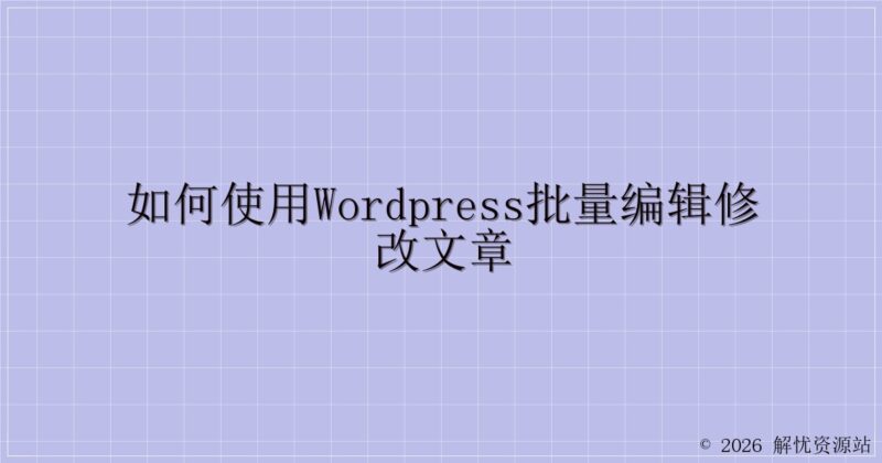 如何使用WordPress批量编辑修改文章-解忧资源站