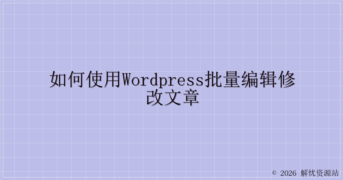 如何使用WordPress批量编辑修改文章-解忧资源站
