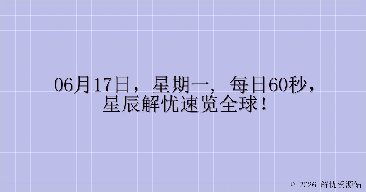 06月17日，星期一, 每日60秒，星辰解忧速览全球！-解忧资源站