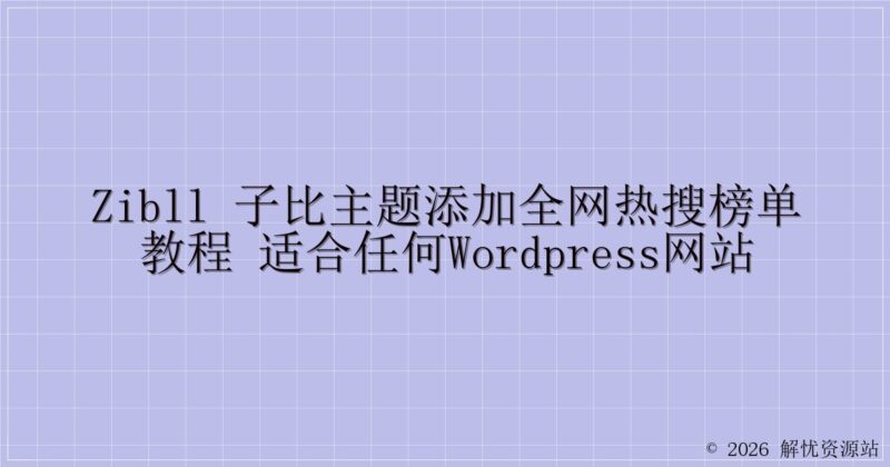 Zibll 子比主题添加全网热搜榜单教程 适合任何WordPress网站-解忧资源站