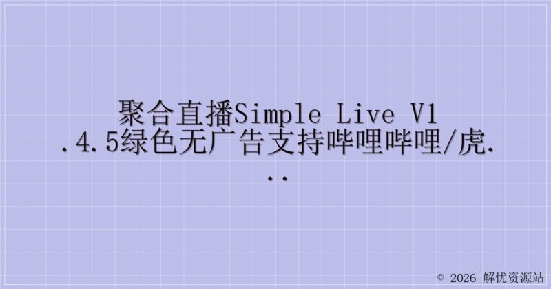 聚合直播Simple Live v1.4.5绿色无广告支持哔哩哔哩/虎牙/斗鱼-解忧资源站