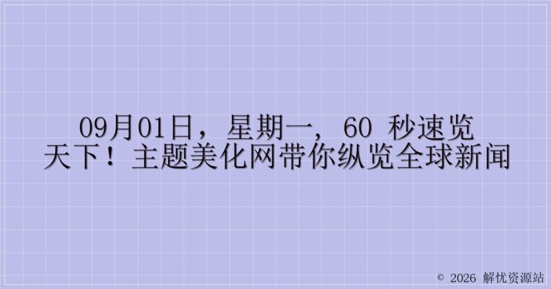 09月01日,星期一, 60 秒速览天下!主题美化网带你纵览全球新闻-解忧资源站