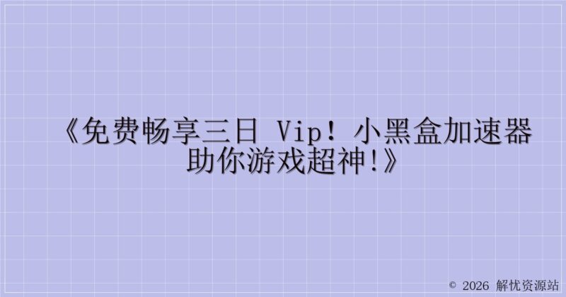 《免费畅享三日 VIP!小黑盒加速器 助你游戏超神!》-解忧资源站
