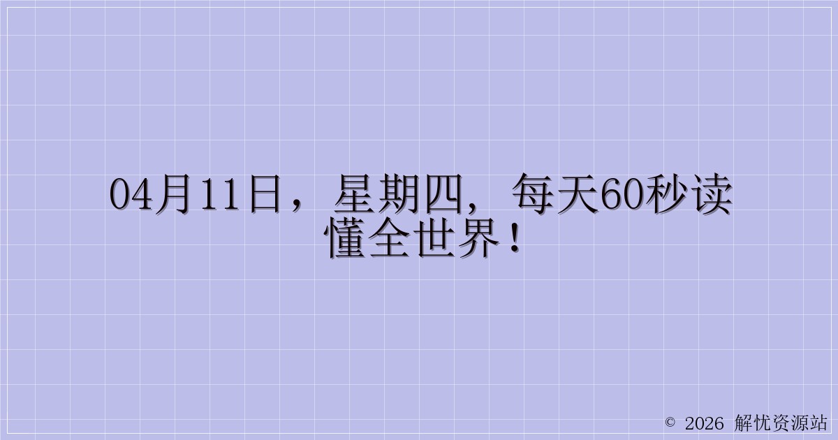 04月11日,星期四, 每天60秒读懂全世界!-解忧资源站