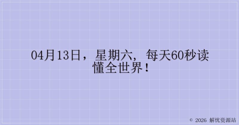 04月13日，星期六, 每天60秒读懂全世界！-解忧资源站