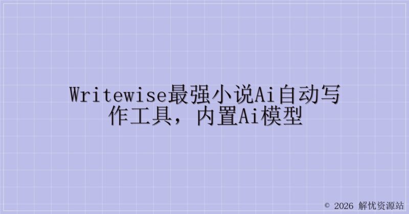 WriteWise最强小说Ai自动写作工具，内置Ai模型-解忧资源站