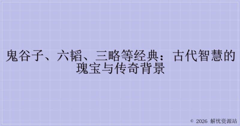 鬼谷子、六韬、三略等经典:古代智慧的瑰宝与传奇背景-解忧资源站