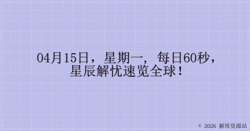 04月15日，星期一, 每日60秒，星辰解忧速览全球！-解忧资源站