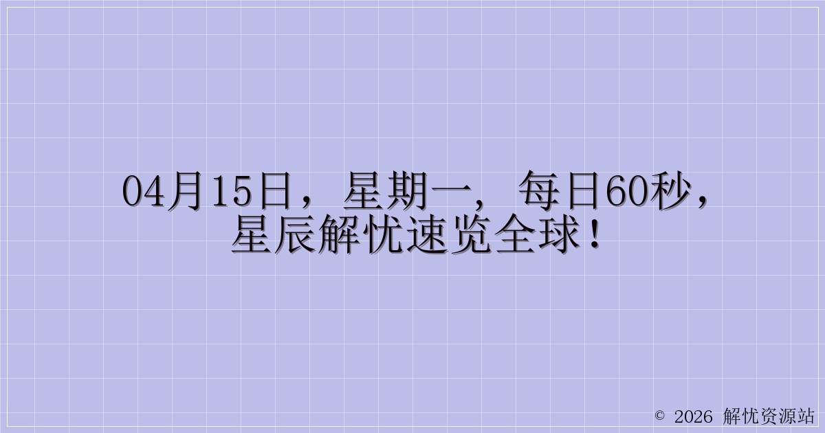 04月15日，星期一, 每日60秒，星辰解忧速览全球！-解忧资源站