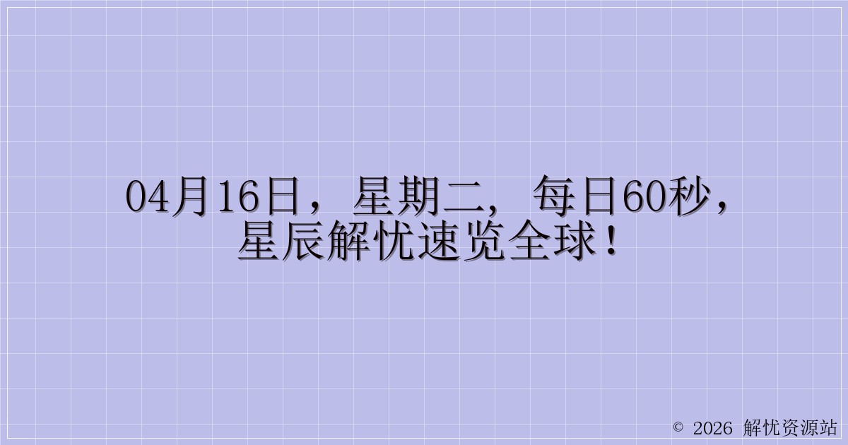 04月16日，星期二, 每日60秒，星辰解忧速览全球！-解忧资源站