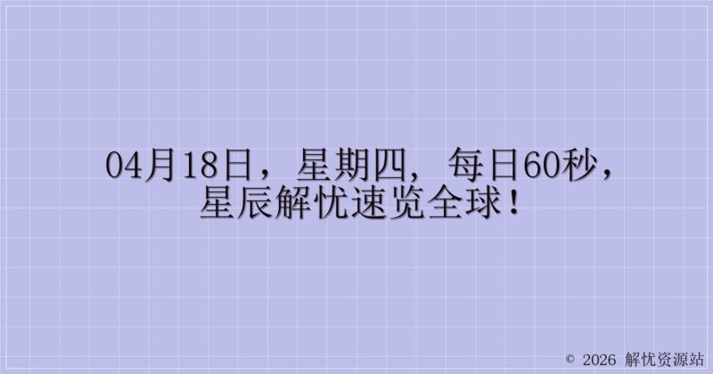 04月18日，星期四, 每日60秒，星辰解忧速览全球！-解忧资源站