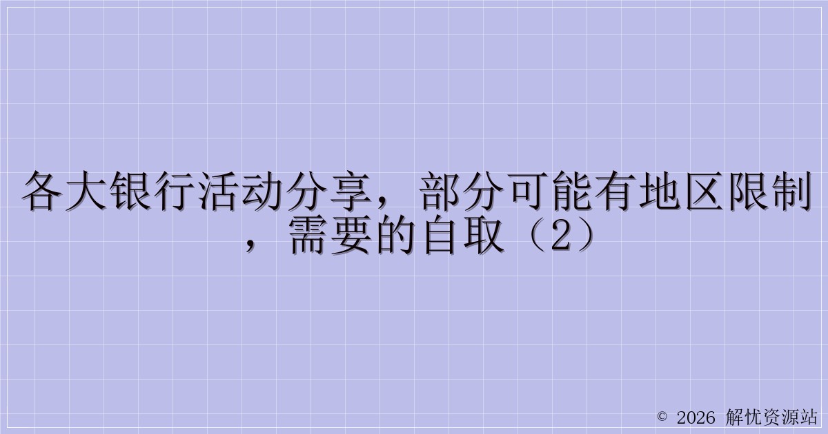 各大银行活动分享，部分可能有地区限制，需要的自取（2）-解忧资源站