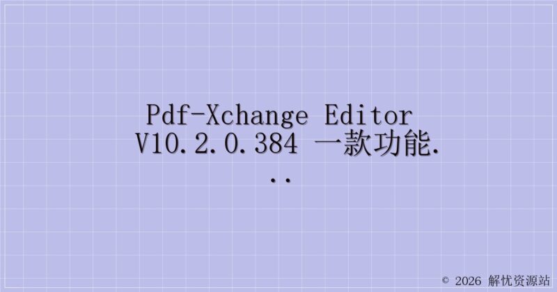 PDF-XChange Editor v10.2.0.384 一款功能强大的PDF软件,中文修改版-解忧资源站