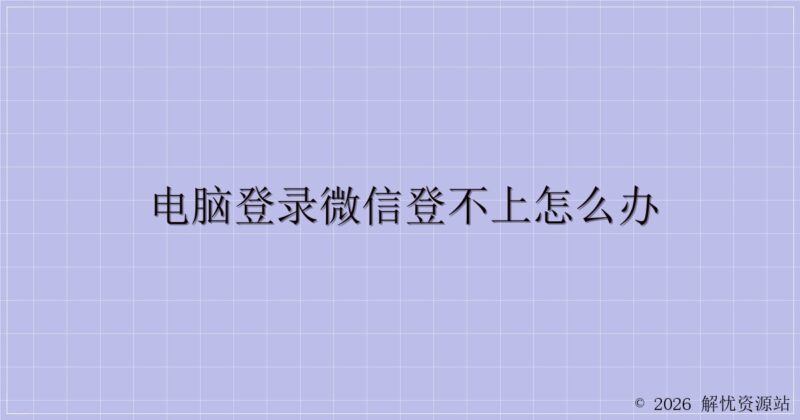 电脑登录微信登不上怎么办-解忧资源站