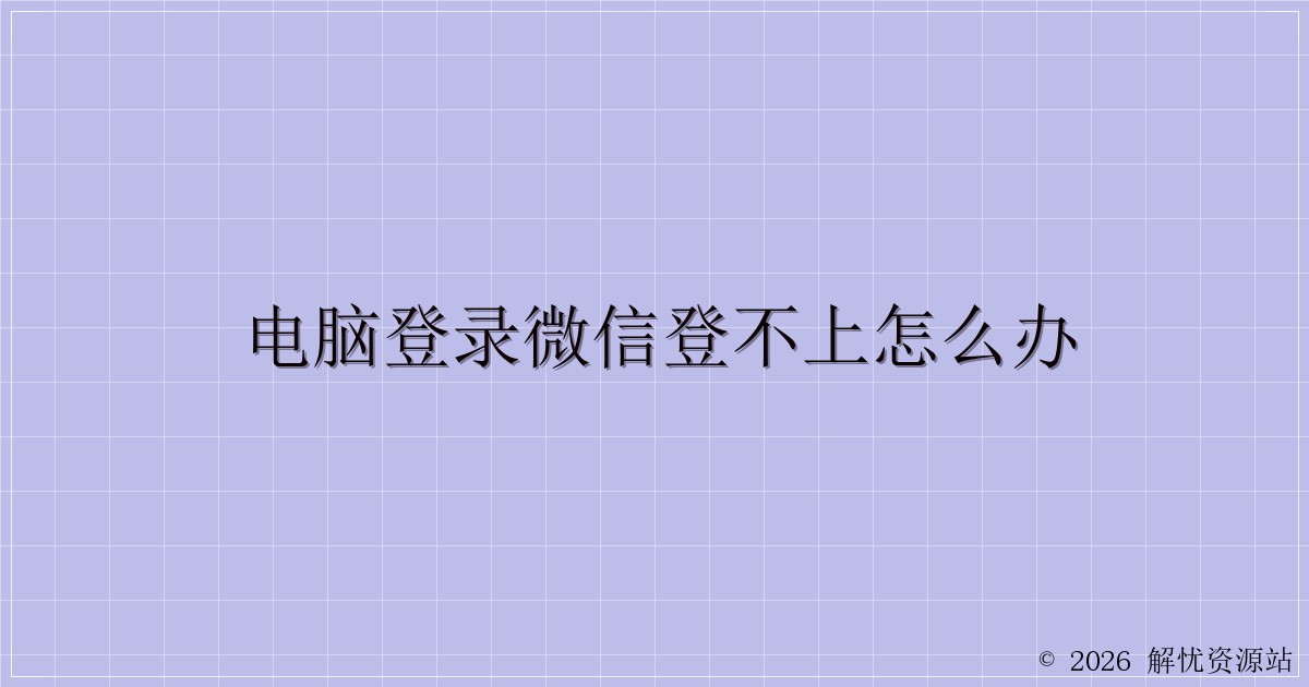电脑登录微信登不上怎么办-解忧资源站