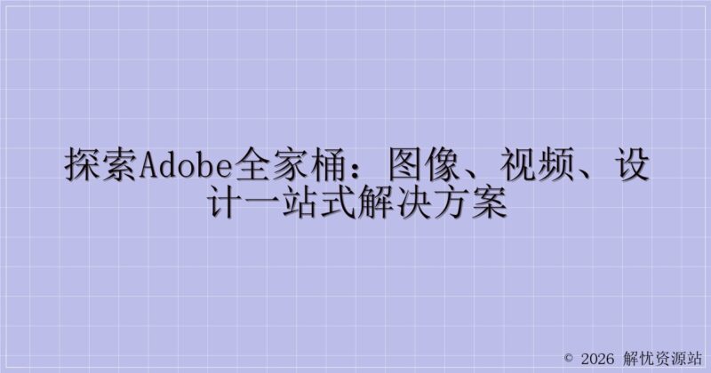 探索Adobe全家桶：图像、视频、设计一站式解决方案-解忧资源站