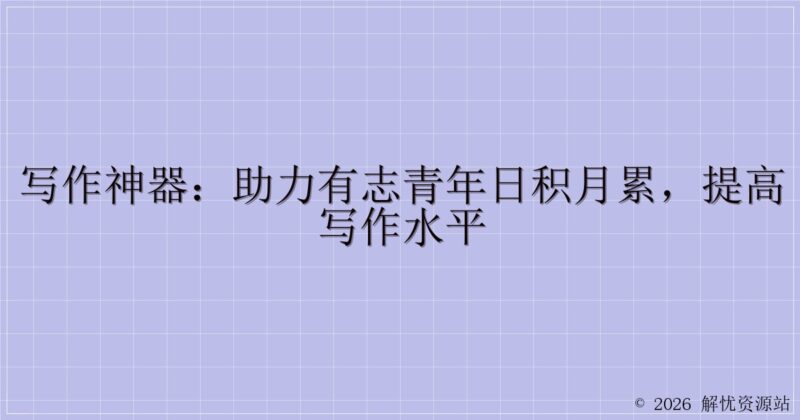 写作神器：助力有志青年日积月累，提高写作水平-解忧资源站