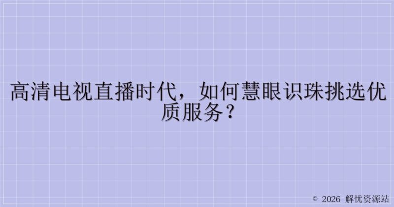 高清电视直播时代,如何慧眼识珠挑选优质服务?-解忧资源站