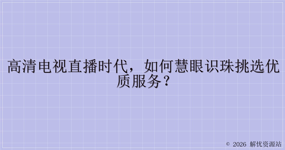 高清电视直播时代，如何慧眼识珠挑选优质服务？-解忧资源站