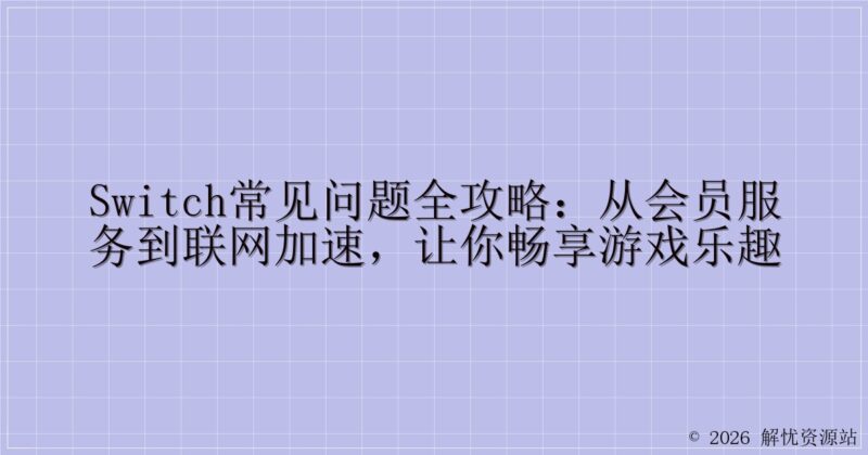 Switch常见问题全攻略:从会员服务到联网加速,让你畅享游戏乐趣-解忧资源站