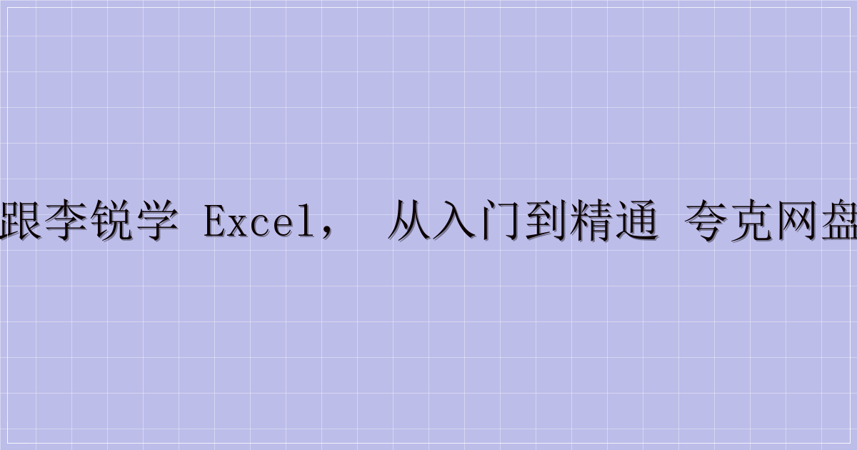 72 节课：跟李锐学 Excel，从入门到精通 夸克网盘分享清单3-解忧资源站